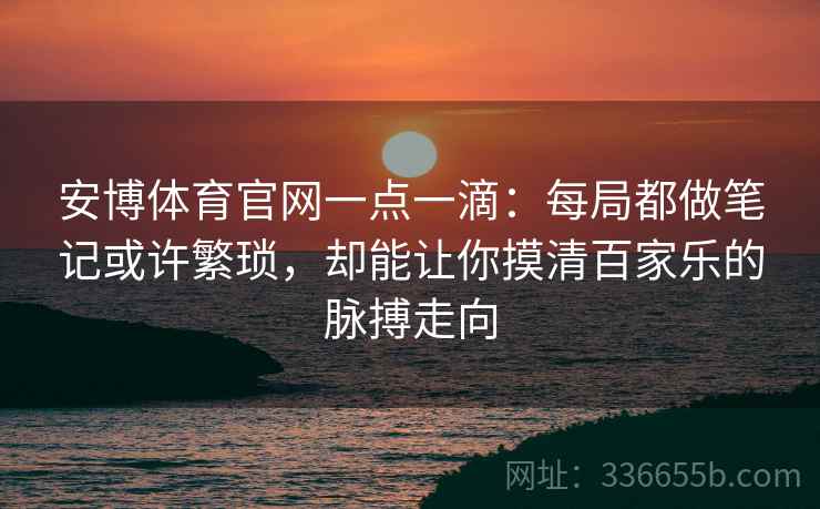 安博体育官网一点一滴：每局都做笔记或许繁琐，却能让你摸清百家乐的脉搏走向