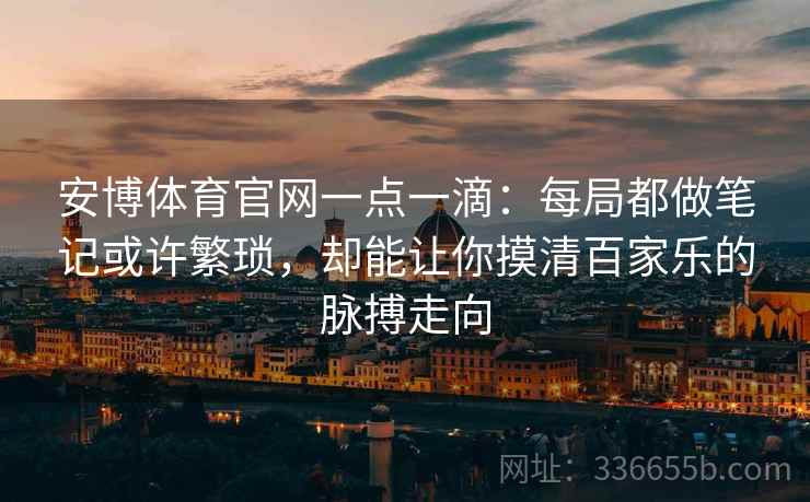 安博体育官网一点一滴：每局都做笔记或许繁琐，却能让你摸清百家乐的脉搏走向