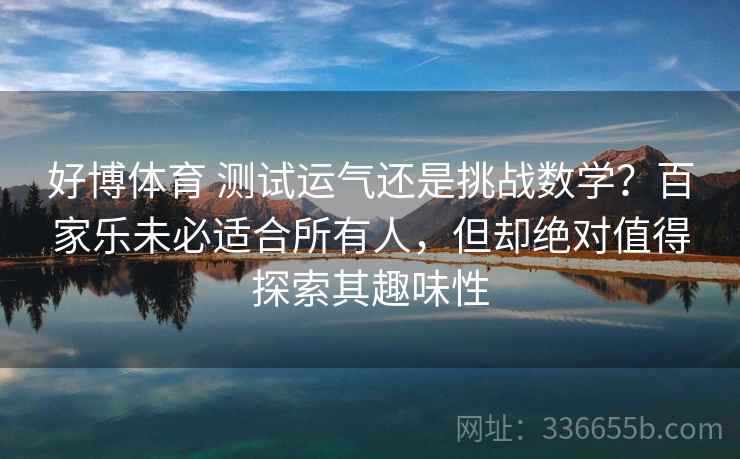好博体育 测试运气还是挑战数学？百家乐未必适合所有人，但却绝对值得探索其趣味性