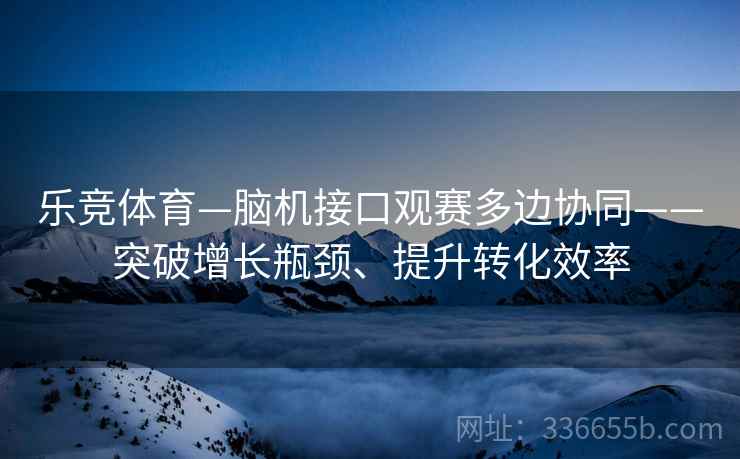 乐竞体育—脑机接口观赛多边协同——突破增长瓶颈、提升转化效率