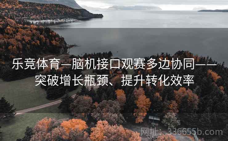 乐竞体育—脑机接口观赛多边协同——突破增长瓶颈、提升转化效率