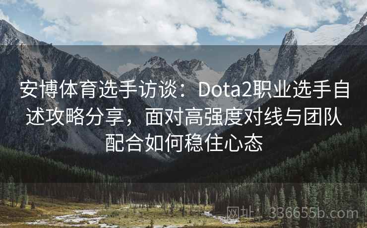 安博体育选手访谈：Dota2职业选手自述攻略分享，面对高强度对线与团队配合如何稳住心态