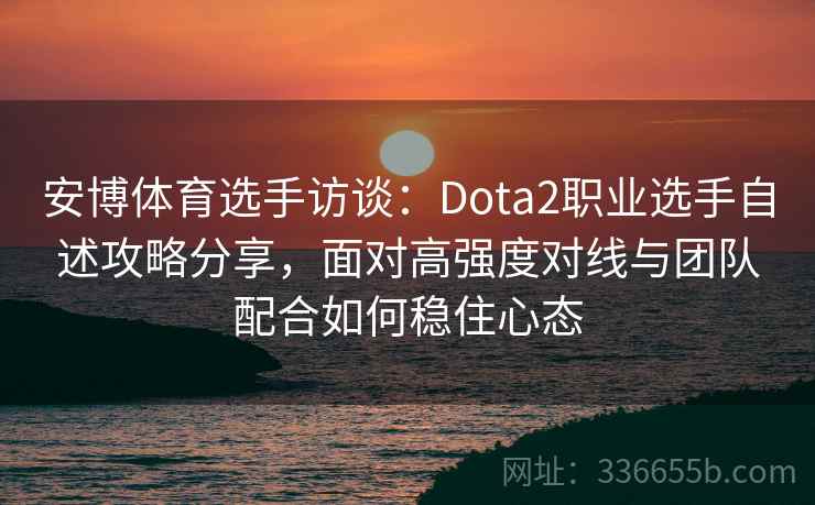 安博体育选手访谈：Dota2职业选手自述攻略分享，面对高强度对线与团队配合如何稳住心态