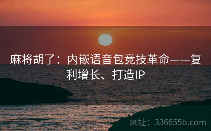 麻将胡了：内嵌语音包竞技革命——复利增长、打造IP
