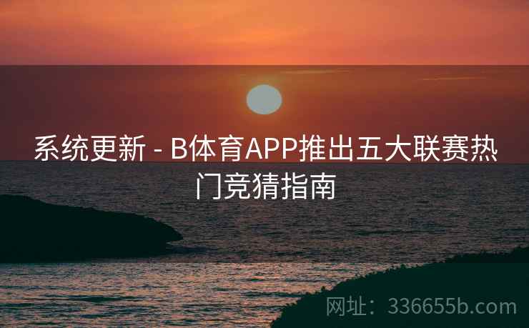 系统更新 - B体育APP推出五大联赛热门竞猜指南