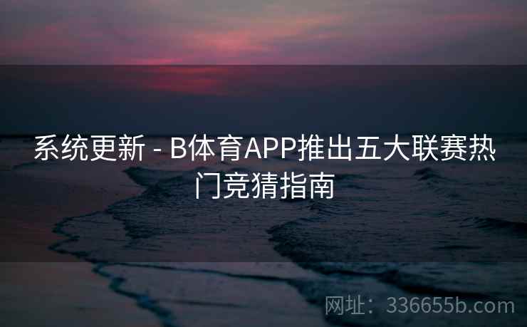 系统更新 - B体育APP推出五大联赛热门竞猜指南