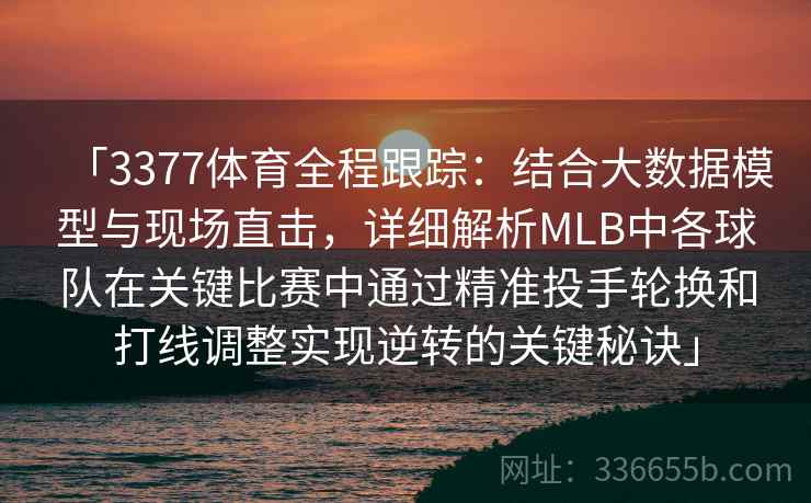 「3377体育全程跟踪：结合大数据模型与现场直击，详细解析MLB中各球队在关键比赛中通过精准投手轮换和打线调整实现逆转的关键秘诀」