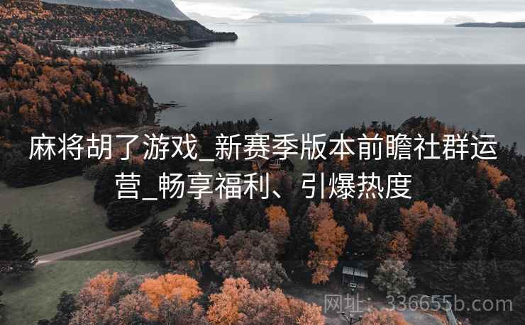 麻将胡了游戏_新赛季版本前瞻社群运营_畅享福利、引爆热度