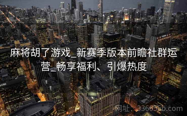 麻将胡了游戏_新赛季版本前瞻社群运营_畅享福利、引爆热度