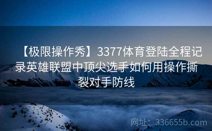 【极限操作秀】3377体育登陆全程记录英雄联盟中顶尖选手如何用操作撕裂对手防线