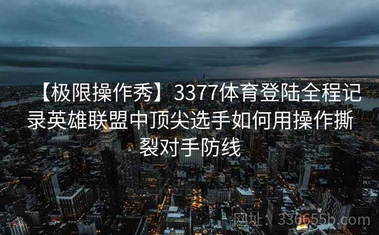 【极限操作秀】3377体育登陆全程记录英雄联盟中顶尖选手如何用操作撕裂对手防线