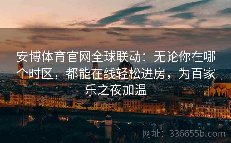 安博体育官网全球联动：无论你在哪个时区，都能在线轻松进房，为百家乐之夜加温