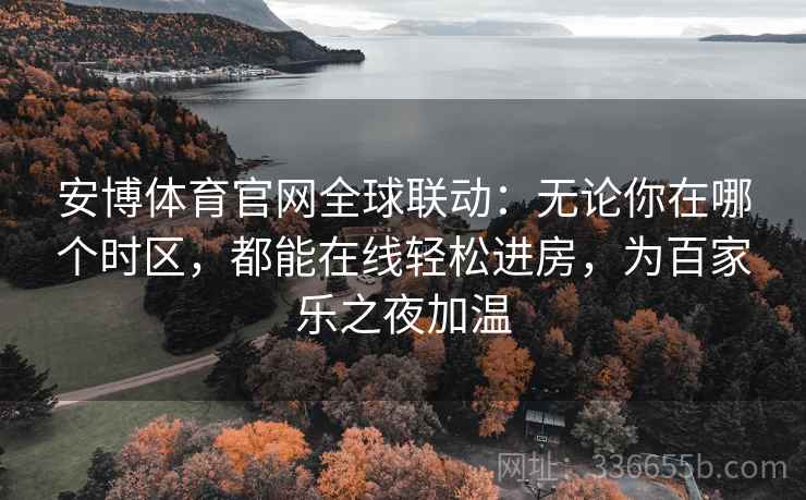 安博体育官网全球联动：无论你在哪个时区，都能在线轻松进房，为百家乐之夜加温