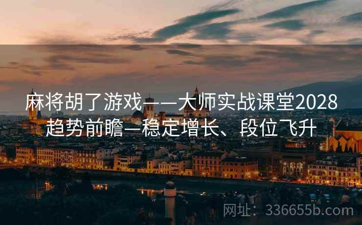 麻将胡了游戏——大师实战课堂2028趋势前瞻—稳定增长、段位飞升