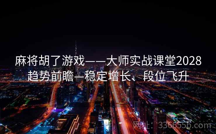 麻将胡了游戏——大师实战课堂2028趋势前瞻—稳定增长、段位飞升