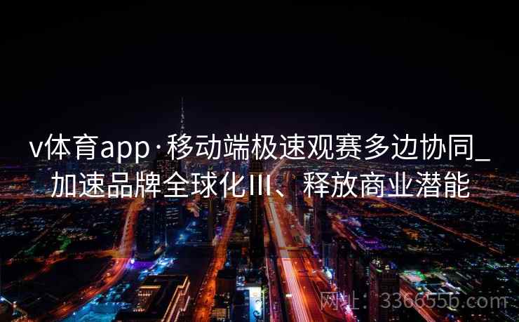 v体育app·移动端极速观赛多边协同_加速品牌全球化Ⅲ、释放商业潜能