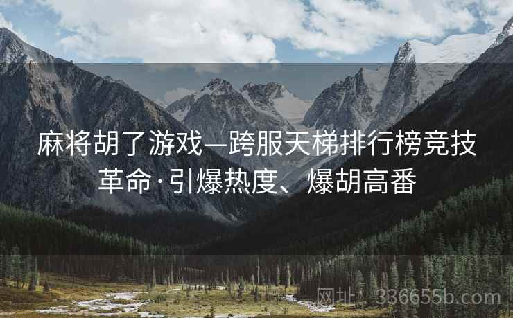 麻将胡了游戏—跨服天梯排行榜竞技革命·引爆热度、爆胡高番