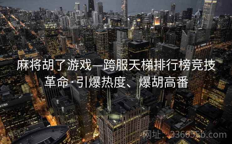 麻将胡了游戏—跨服天梯排行榜竞技革命·引爆热度、爆胡高番