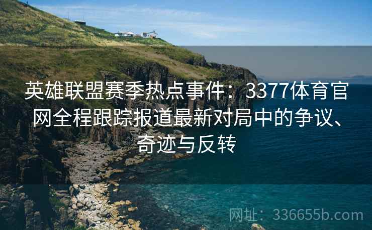 英雄联盟赛季热点事件：3377体育官网全程跟踪报道最新对局中的争议、奇迹与反转
