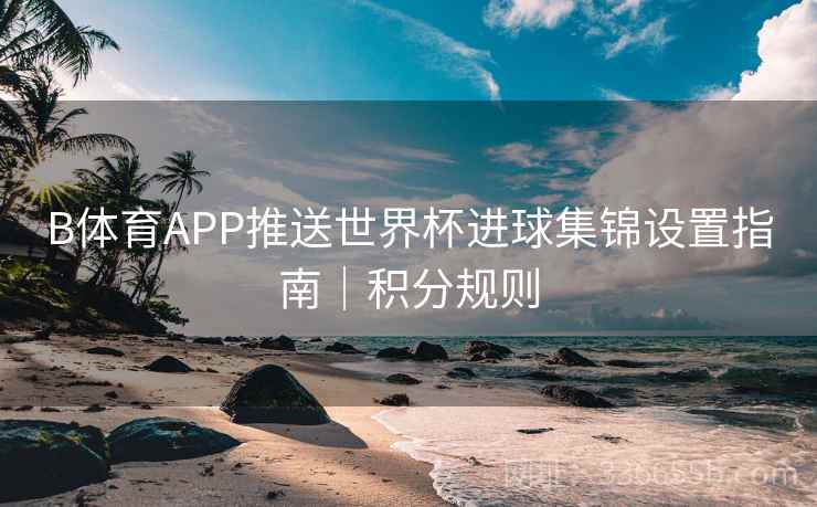 B体育APP推送世界杯进球集锦设置指南｜积分规则