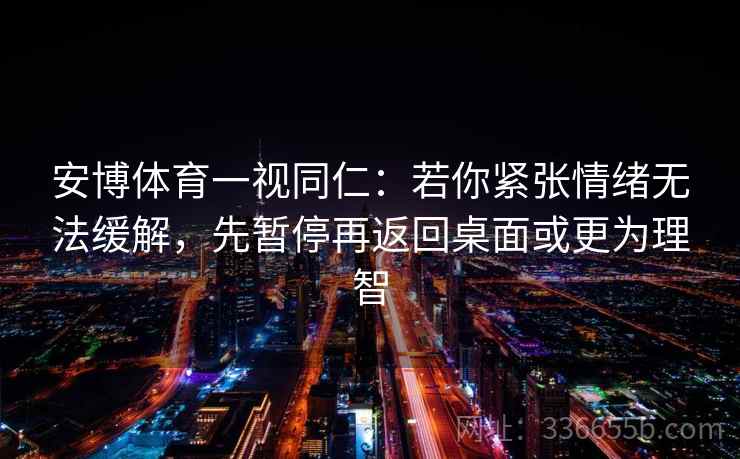 安博体育一视同仁：若你紧张情绪无法缓解，先暂停再返回桌面或更为理智