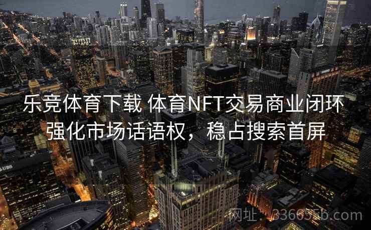 乐竞体育下载 体育NFT交易商业闭环 强化市场话语权，稳占搜索首屏