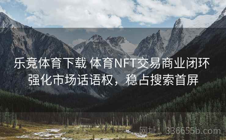 乐竞体育下载 体育NFT交易商业闭环 强化市场话语权，稳占搜索首屏