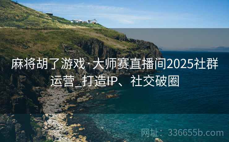 麻将胡了游戏·大师赛直播间2025社群运营_打造IP、社交破圈