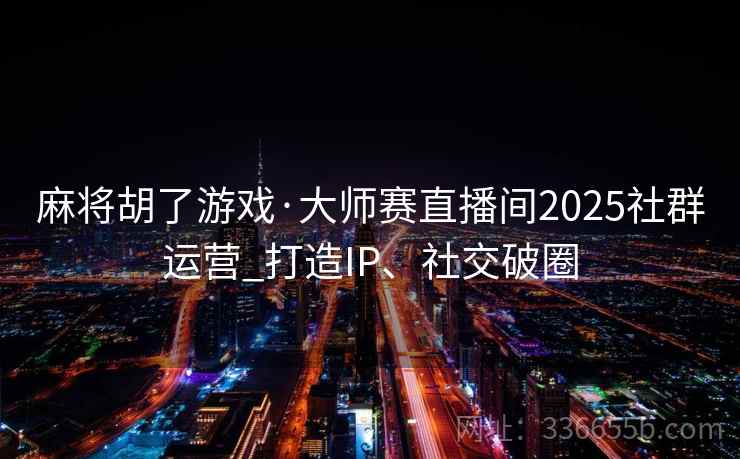 麻将胡了游戏·大师赛直播间2025社群运营_打造IP、社交破圈