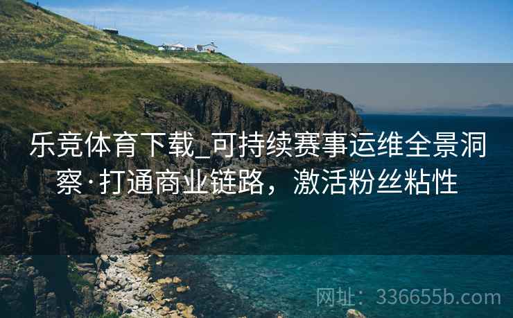 乐竞体育下载_可持续赛事运维全景洞察·打通商业链路，激活粉丝粘性