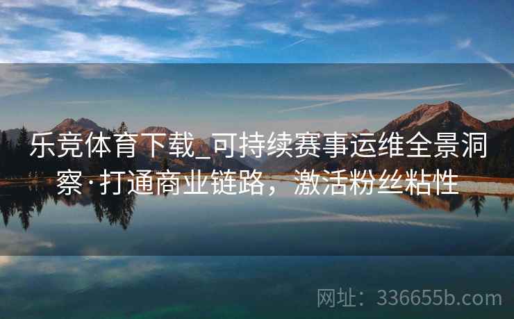 乐竞体育下载_可持续赛事运维全景洞察·打通商业链路，激活粉丝粘性