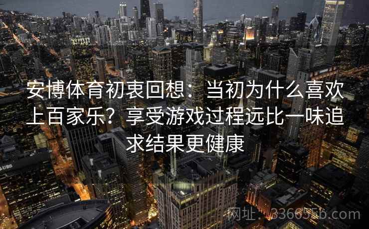安博体育初衷回想：当初为什么喜欢上百家乐？享受游戏过程远比一味追求结果更健康