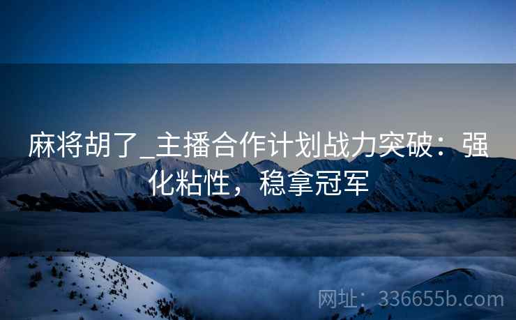 麻将胡了_主播合作计划战力突破：强化粘性，稳拿冠军