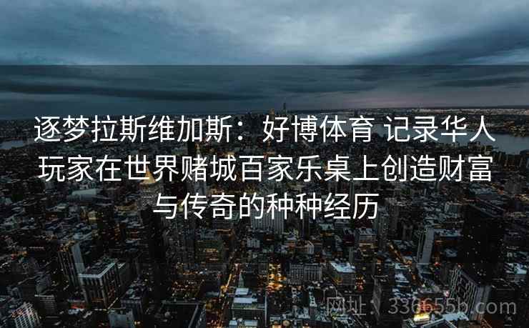 逐梦拉斯维加斯：好博体育 记录华人玩家在世界赌城百家乐桌上创造财富与传奇的种种经历