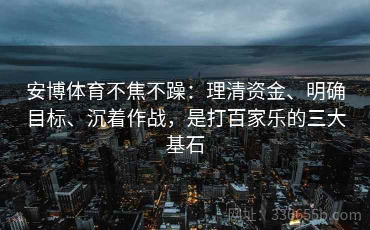 安博体育不焦不躁：理清资金、明确目标、沉着作战，是打百家乐的三大基石
