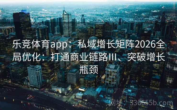 乐竞体育app：私域增长矩阵2026全局优化：打通商业链路Ⅲ、突破增长瓶颈