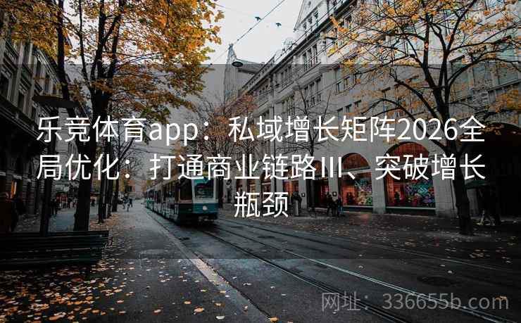 乐竞体育app：私域增长矩阵2026全局优化：打通商业链路Ⅲ、突破增长瓶颈