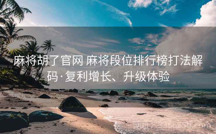 麻将胡了官网 麻将段位排行榜打法解码·复利增长、升级体验