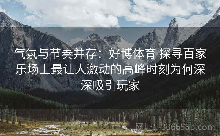 气氛与节奏并存：好博体育 探寻百家乐场上最让人激动的高峰时刻为何深深吸引玩家