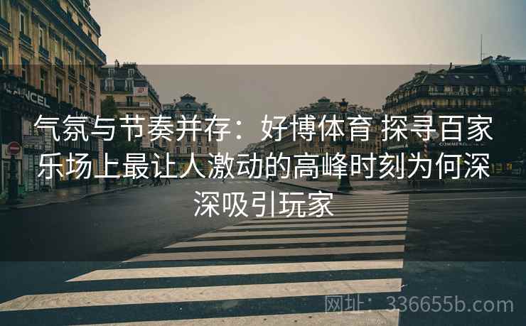 气氛与节奏并存：好博体育 探寻百家乐场上最让人激动的高峰时刻为何深深吸引玩家