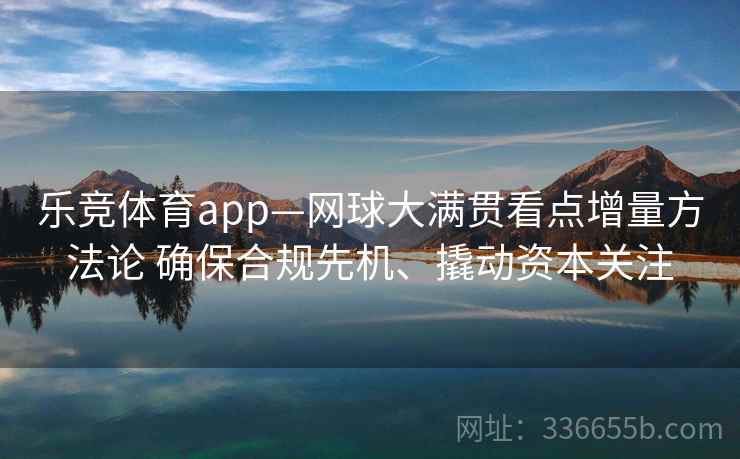 乐竞体育app—网球大满贯看点增量方法论 确保合规先机、撬动资本关注