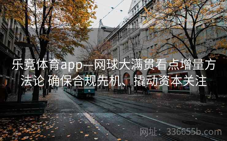 乐竞体育app—网球大满贯看点增量方法论 确保合规先机、撬动资本关注