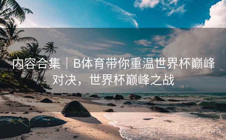 内容合集｜B体育带你重温世界杯巅峰对决，世界杯巅峰之战