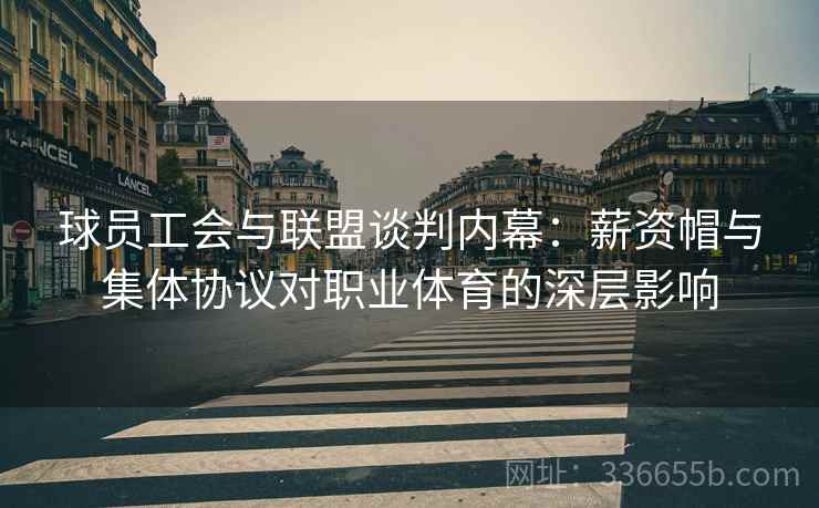 球员工会与联盟谈判内幕：薪资帽与集体协议对职业体育的深层影响