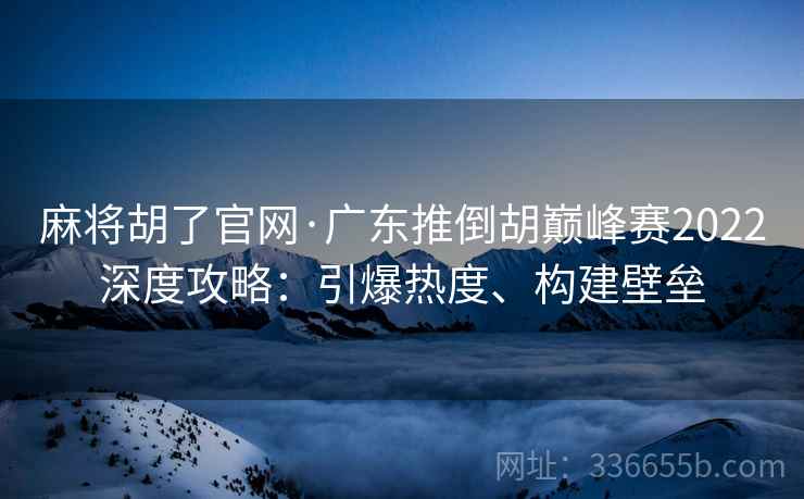 麻将胡了官网·广东推倒胡巅峰赛2022深度攻略：引爆热度、构建壁垒