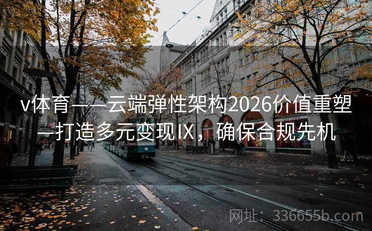 v体育——云端弹性架构2026价值重塑—打造多元变现Ⅸ，确保合规先机