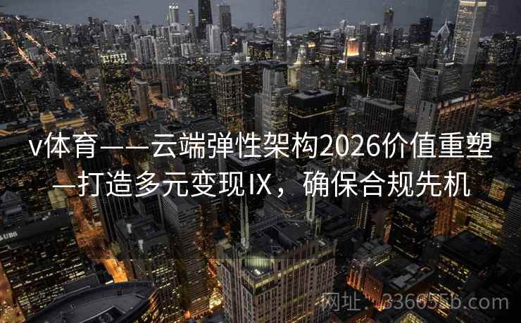 v体育——云端弹性架构2026价值重塑—打造多元变现Ⅸ，确保合规先机