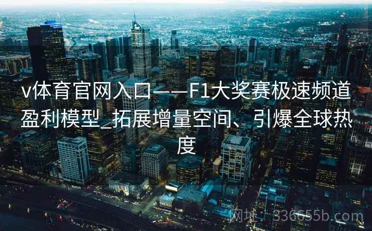 v体育官网入口——F1大奖赛极速频道盈利模型_拓展增量空间、引爆全球热度