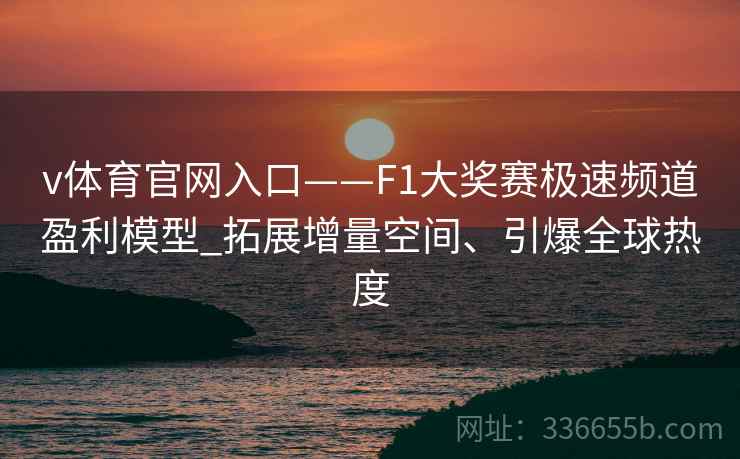 v体育官网入口——F1大奖赛极速频道盈利模型_拓展增量空间、引爆全球热度
