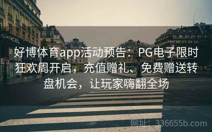 好博体育app活动预告：PG电子限时狂欢周开启，充值赠礼、免费赠送转盘机会，让玩家嗨翻全场